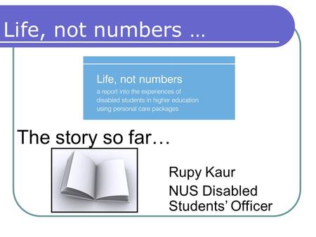 Life, not numbers … The story so far… Rupy Kaur NUS Disabled Students’ Officer.