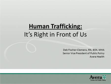 Human Trafficking: It’s Right in Front of Us Deb Fischer-Clemens, RN, BSN, MHA Senior Vice President of Public Policy Avera Health.