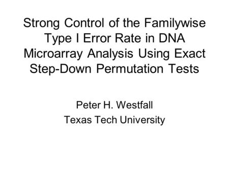 Strong Control of the Familywise Type I Error Rate in DNA Microarray Analysis Using Exact Step-Down Permutation Tests Peter H. Westfall Texas Tech University.