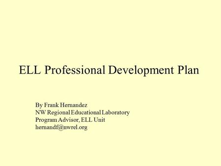 ELL Professional Development Plan By Frank Hernandez NW Regional Educational Laboratory Program Advisor, ELL Unit