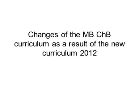 Changes of the MB ChB curriculum as a result of the new curriculum 2012.