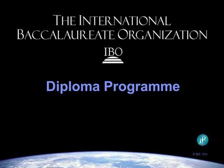 Diploma Programme © IBO 2004. The IBO’s goal: to provide students with the values and opportunities that will enable them to develop sound judgment, make.