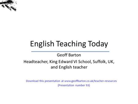 English Teaching Today Geoff Barton Headteacher, King Edward VI School, Suffolk, UK, and English teacher Download this presentation at www.geoffbarton.co.uk/teacher-resources.