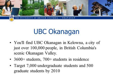 T H E U N I V E R S I T Y O F B R I T I S H C O L U M B I A | O K A N A G A N UBC Okanagan You'll find UBC Okanagan in Kelowna, a city of just over 100,000.