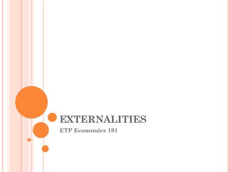 EXTERNALITIES ETP Economics 101. E XTERNALITIES AND M ARKET I NEFFICIENCY (F AILURE ) An externality refers to the uncompensated impact of one person.