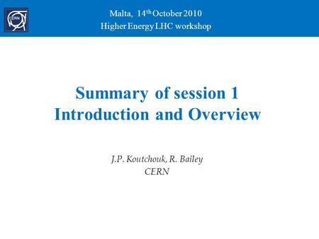 E. Todesco Summary of session 1 Introduction and Overview J.P. Koutchouk, R. Bailey CERN Malta, 14 th October 2010 Higher Energy LHC workshop.