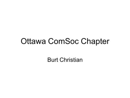 Ottawa ComSoc Chapter Burt Christian. Ottawa Chapter I have been an IEEE member for 17 years and ComSoc member for about 12 years. In March 2005 I presented.