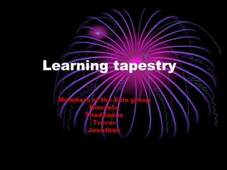 Learning tapestry Members of the Ezio group Nimeeta Thaddaeus Trevor Jonathan.