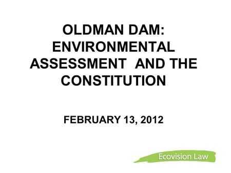 OLDMAN DAM: ENVIRONMENTAL ASSESSMENT AND THE CONSTITUTION FEBRUARY 13, 2012.