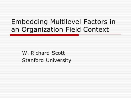 Embedding Multilevel Factors in an Organization Field Context W. Richard Scott Stanford University.