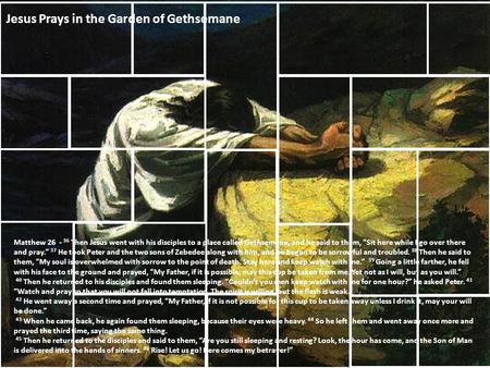 Matthew 26 - 36 Then Jesus went with his disciples to a place called Gethsemane, and he said to them, “Sit here while I go over there and pray.” 37 He.