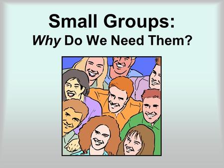 Small Groups: Why Do We Need Them?. Some Not So Good Reasons They are the hottest new trend in church growth. They will boost church attendance. We have.