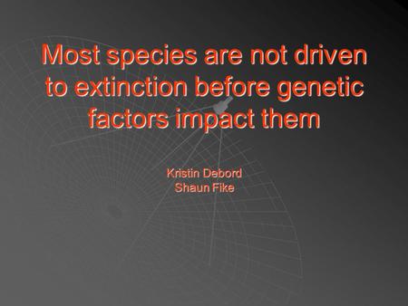 Most species are not driven to extinction before genetic factors impact them Kristin Debord Shaun Fike.