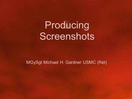 Producing Screenshots MGySgt Michael H. Gardner USMC (Ret)