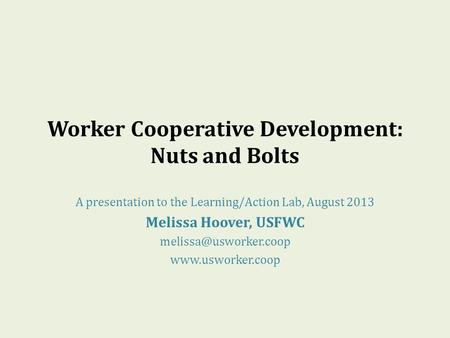 Worker Cooperative Development: Nuts and Bolts A presentation to the Learning/Action Lab, August 2013 Melissa Hoover, USFWC