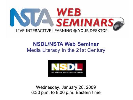 LIVE INTERACTIVE YOUR DESKTOP Wednesday, January 28, 2009 6:30 p.m. to 8:00 p.m. Eastern time NSDL/NSTA Web Seminar Media Literacy in the 21st.