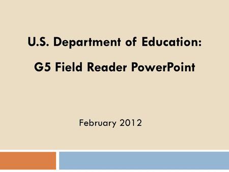 February 2012 U.S. Department of Education: G5 Field Reader PowerPoint.