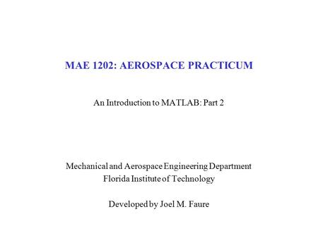 MAE 1202: AEROSPACE PRACTICUM An Introduction to MATLAB: Part 2 Mechanical and Aerospace Engineering Department Florida Institute of Technology Developed.