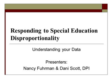 Responding to Special Education Disproportionality Understanding your Data Presenters: Nancy Fuhrman & Dani Scott, DPI.