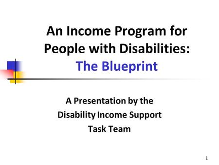 1 An Income Program for People with Disabilities: The Blueprint A Presentation by the Disability Income Support Task Team.