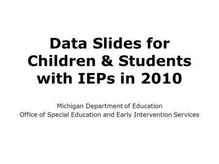 Data Slides for Children & Students with IEPs in 2010 Michigan Department of Education Office of Special Education and Early Intervention Services.