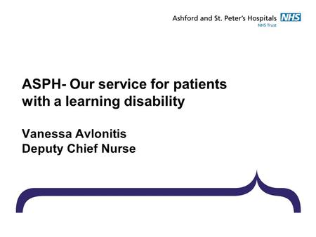 ASPH- Our service for patients with a learning disability Vanessa Avlonitis Deputy Chief Nurse.