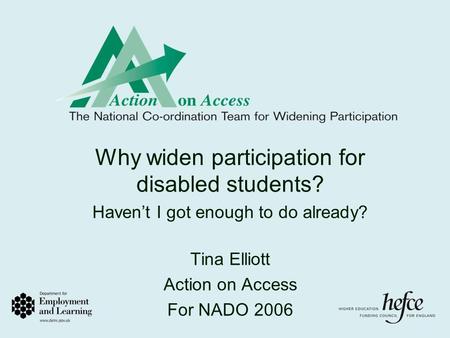 Why widen participation for disabled students? Haven’t I got enough to do already? Tina Elliott Action on Access For NADO 2006.