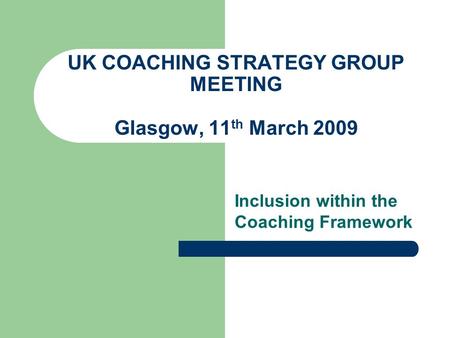 UK COACHING STRATEGY GROUP MEETING Glasgow, 11 th March 2009 Inclusion within the Coaching Framework.