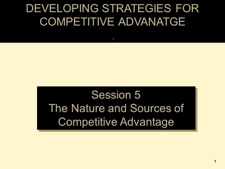 DEVELOPING STRATEGIES FOR COMPETITIVE ADVANATGE. Session 5 The Nature and Sources of Competitive Advantage Session 5 The Nature and Sources of Competitive.