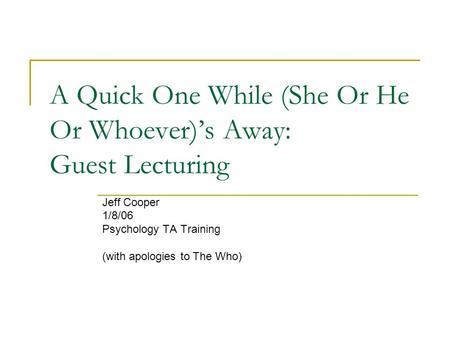 A Quick One While (She Or He Or Whoever)’s Away: Guest Lecturing Jeff Cooper 1/8/06 Psychology TA Training (with apologies to The Who)