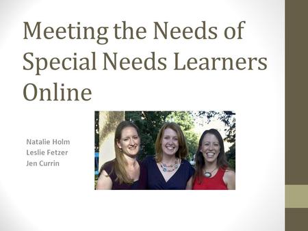 Meeting the Needs of Special Needs Learners Online Natalie Holm Leslie Fetzer Jen Currin.