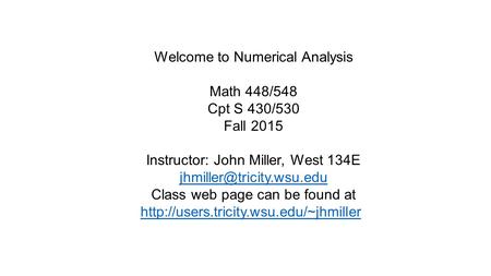 Welcome to Numerical Analysis Math 448/548 Cpt S 430/530 Fall 2015 Instructor: John Miller, West 134E Class web page can be found.