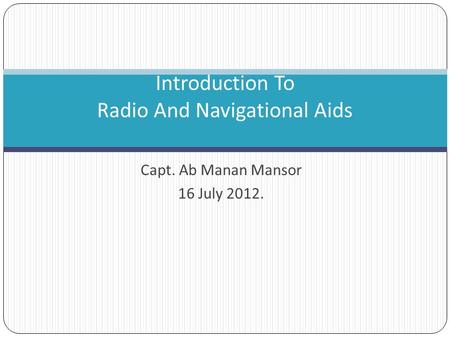 Capt. Ab Manan Mansor 16 July 2012. Introduction To Radio And Navigational Aids.