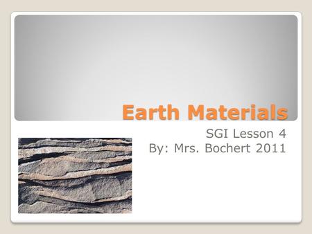 Earth Materials SGI Lesson 4 By: Mrs. Bochert 2011.