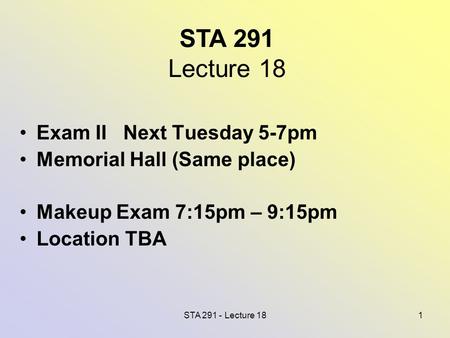 STA 291 - Lecture 181 STA 291 Lecture 18 Exam II Next Tuesday 5-7pm Memorial Hall (Same place) Makeup Exam 7:15pm – 9:15pm Location TBA.