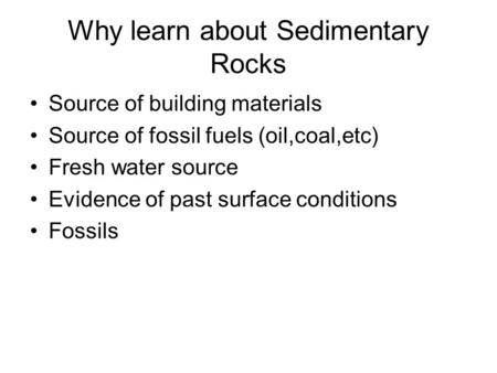 Why learn about Sedimentary Rocks Source of building materials Source of fossil fuels (oil,coal,etc) Fresh water source Evidence of past surface conditions.