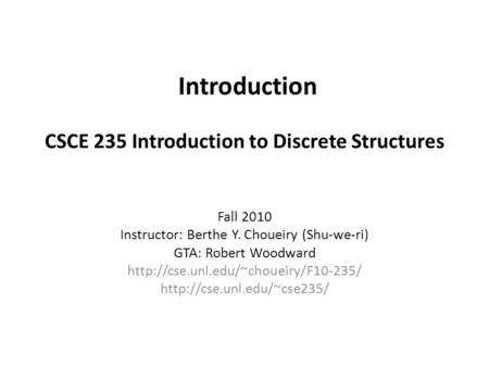 Introduction CSCE 235 Introduction to Discrete Structures Fall 2010 Instructor: Berthe Y. Choueiry (Shu-we-ri) GTA: Robert Woodward