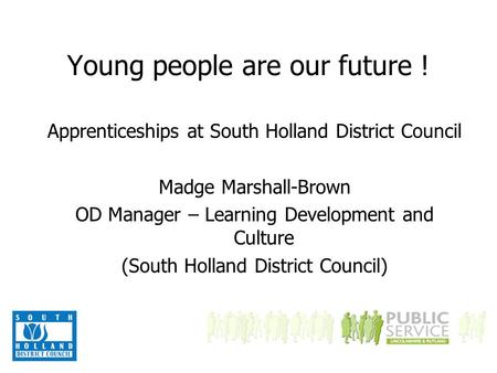 Young people are our future ! Apprenticeships at South Holland District Council Madge Marshall-Brown OD Manager – Learning Development and Culture (South.