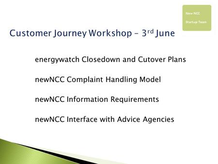 Energywatch Closedown and Cutover Plans newNCC Complaint Handling Model newNCC Information Requirements newNCC Interface with Advice Agencies.