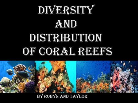 Diversity and Distribution of coral reefs By Robyn and Taylor.