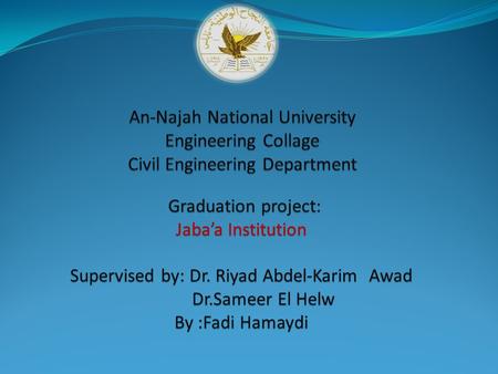 Graduation project: Jaba’a Institution Supervised by: Dr. Riyad Abdel-Karim Awad Dr.Sameer El Helw Dr.Sameer El Helw By :Fadi Hamaydi.