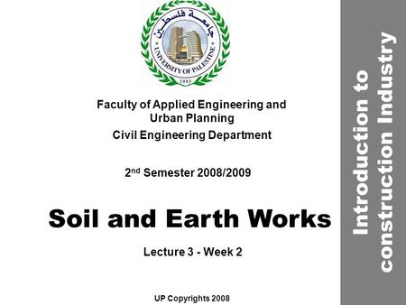 Soil and Earth Works Faculty of Applied Engineering and Urban Planning Civil Engineering Department Lecture 3 - Week 2 2 nd Semester 2008/2009 UP Copyrights.