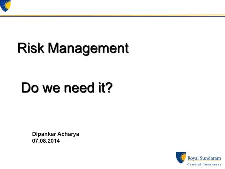 Risk Management Do we need it? Dipankar Acharya 07.08.2014.