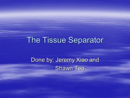 The Tissue Separator Done by: Jeremy Xiao and Shawn Teo Shawn Teo.