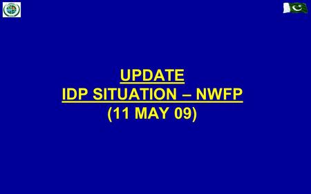 UPDATE IDP SITUATION – NWFP (11 MAY 09). Previous IDPs (Prior to Military Op) Fresh Influx (Post Military Op) IDP Management (In / Off Camp) Disaster.