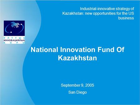 National Innovation Fund Of Kazakhstan Industrial-innovative strategy of Kazakhstan: new opportunities for the US business September 9, 2005 San Diego.