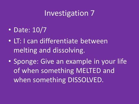 Investigation 7 Date: 10/7 LT: I can differentiate between melting and dissolving. Sponge: Give an example in your life of when something MELTED and when.