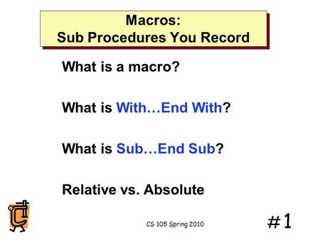 # 1# 1 CS 105 Spring 2010 Macros: Sub Procedures You Record What is a macro? What is With…End With? What is Sub…End Sub? Relative vs. Absolute.