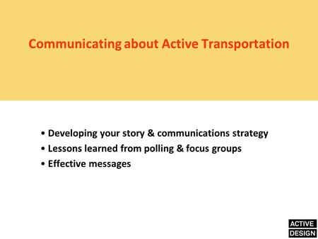 Communicating about Active Transportation Developing your story & communications strategy Lessons learned from polling & focus groups Effective messages.