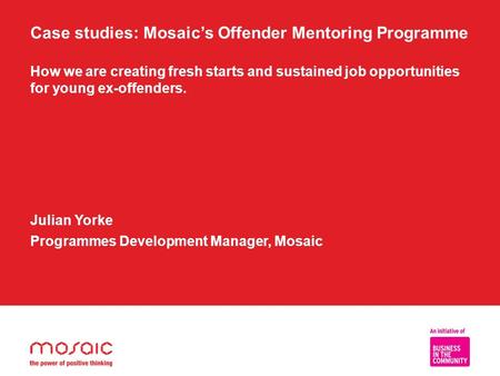 Case studies: Mosaic’s Offender Mentoring Programme How we are creating fresh starts and sustained job opportunities for young ex-offenders. Julian Yorke.